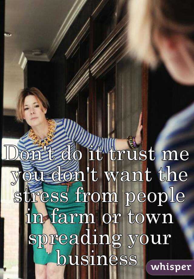 Don't do it trust me you don't want the stress from people in farm or town spreading your business 