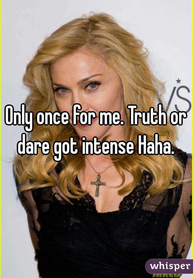 Only once for me. Truth or dare got intense Haha. 