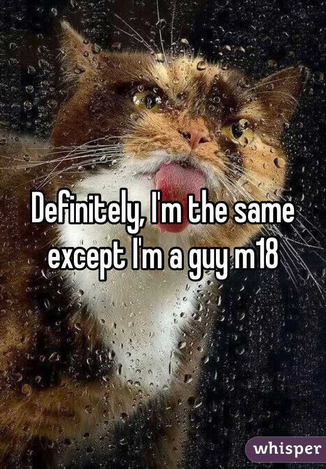 Definitely, I'm the same except I'm a guy m18