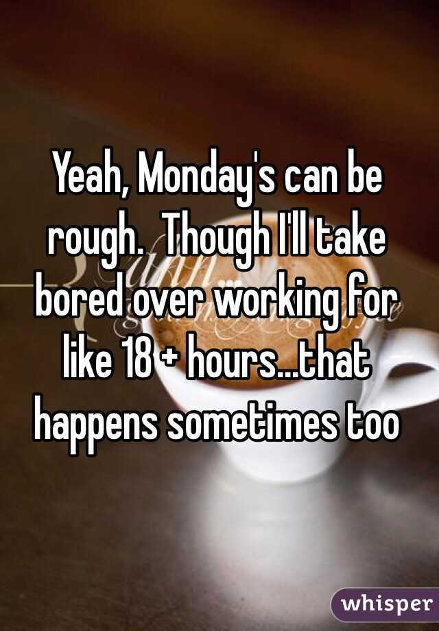 Yeah, Monday's can be rough.  Though I'll take bored over working for like 18 + hours...that happens sometimes too