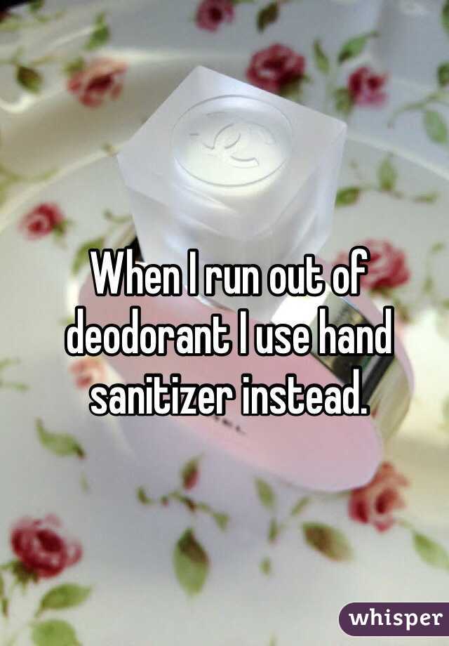 When I run out of deodorant I use hand sanitizer instead.
