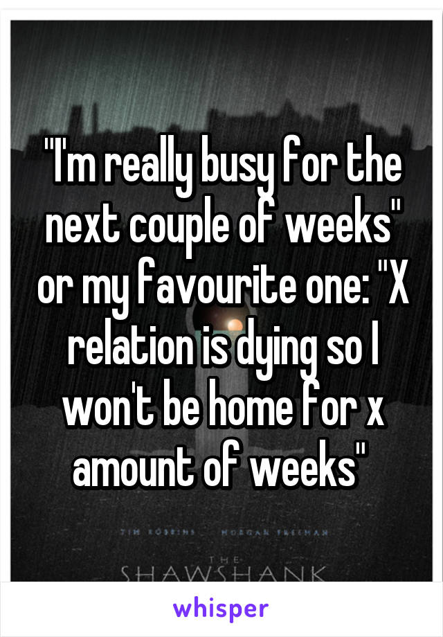 "I'm really busy for the next couple of weeks" or my favourite one: "X relation is dying so I won't be home for x amount of weeks" 