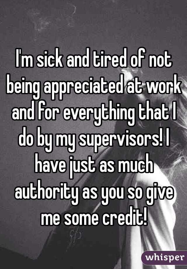 I'm sick and tired of not being appreciated at work and for everything that I do by my supervisors! I have just as much authority as you so give me some credit! 