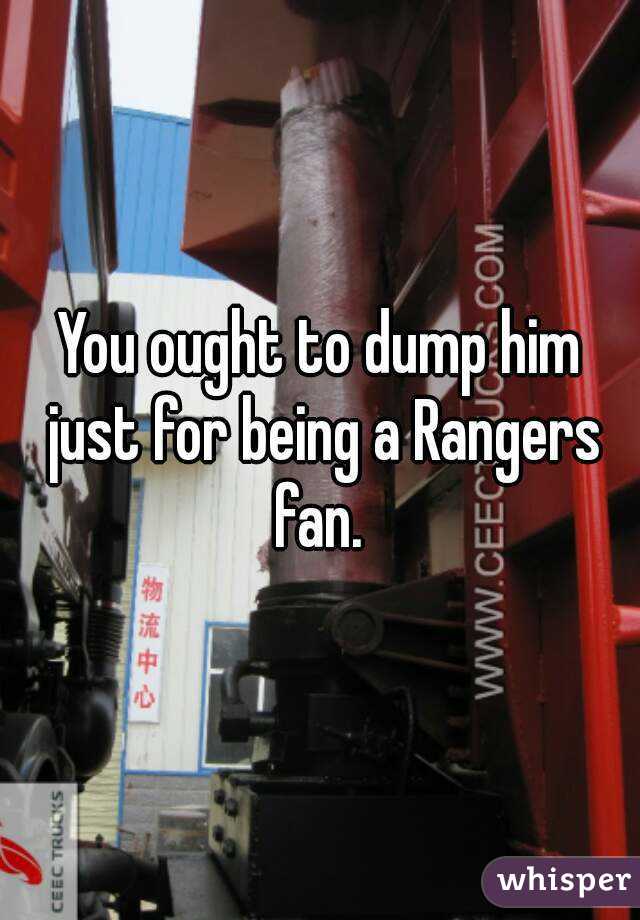 You ought to dump him just for being a Rangers fan. 