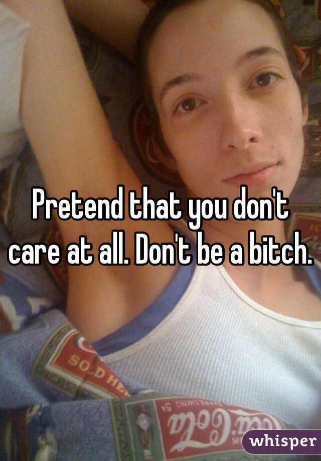 Pretend that you don't care at all. Don't be a bitch.