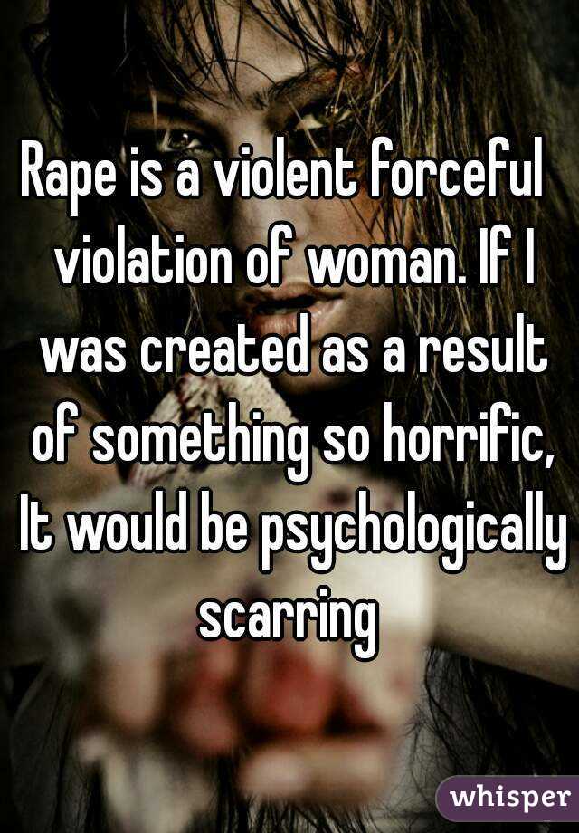 Rape is a violent forceful  violation of woman. If I was created as a result of something so horrific, It would be psychologically scarring 