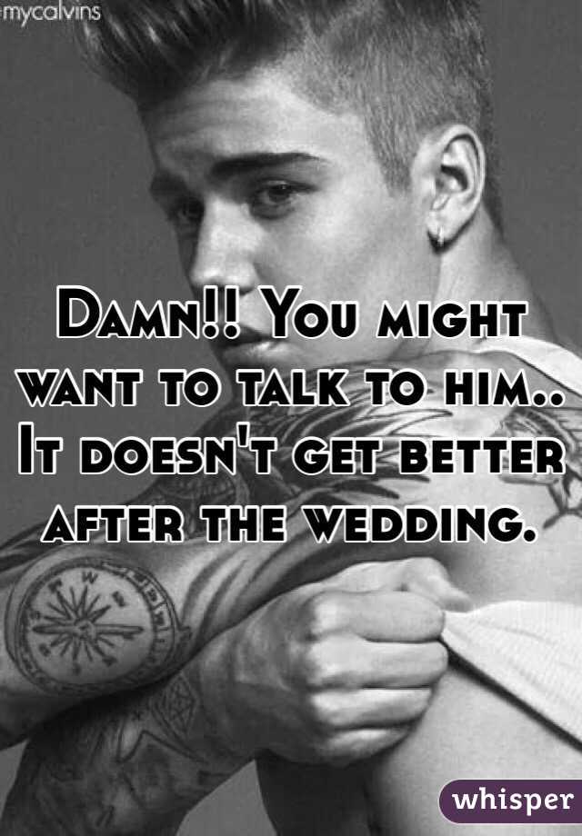 Damn!! You might want to talk to him.. It doesn't get better after the wedding.