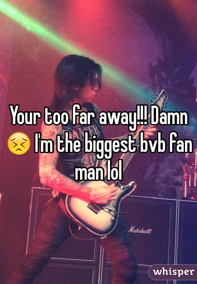 Your too far away!!! Damn 😣 I'm the biggest bvb fan man lol