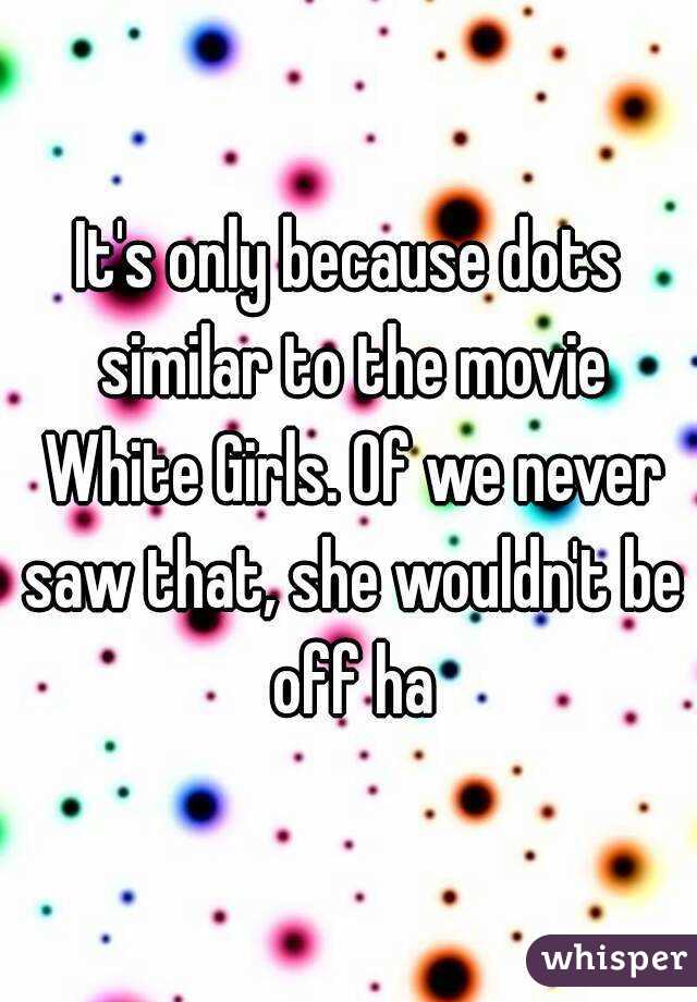It's only because dots similar to the movie White Girls. Of we never saw that, she wouldn't be off ha