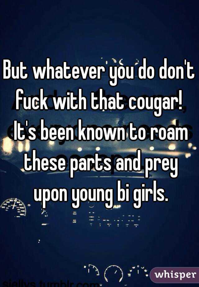But whatever you do don't fuck with that cougar!  It's been known to roam these parts and prey upon young bi girls.