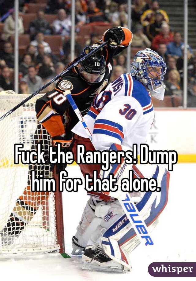 Fuck the Rangers! Dump him for that alone.