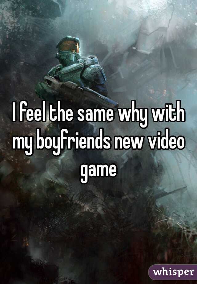 I feel the same why with my boyfriends new video game 