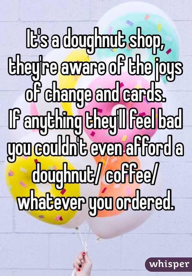 It's a doughnut shop, they're aware of the joys of change and cards.
If anything they'll feel bad you couldn't even afford a doughnut/ coffee/ whatever you ordered.