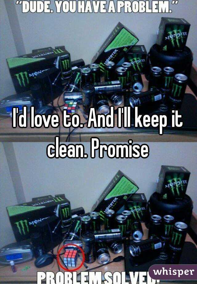 I'd love to. And I'll keep it clean. Promise 
