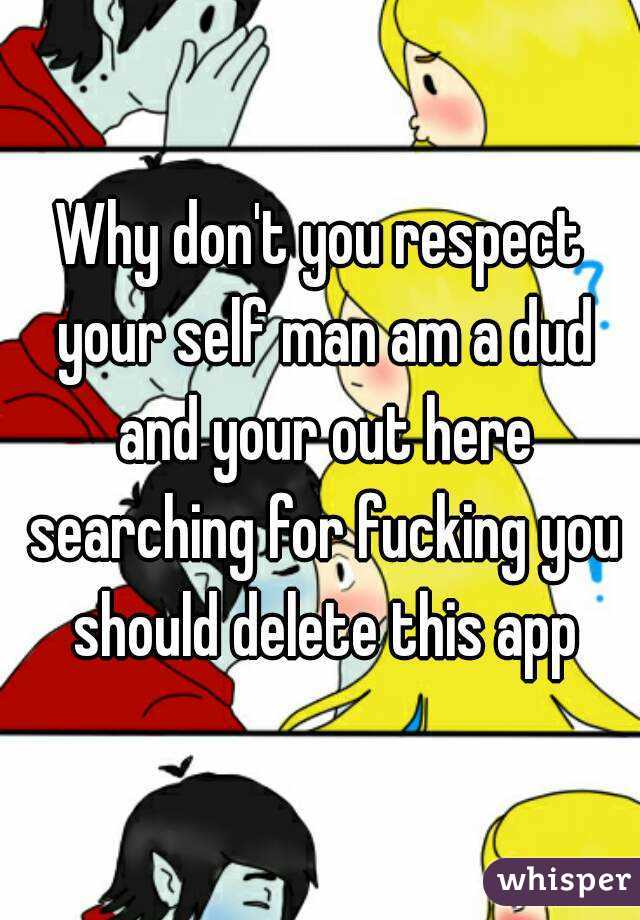 Why don't you respect your self man am a dud and your out here searching for fucking you should delete this app