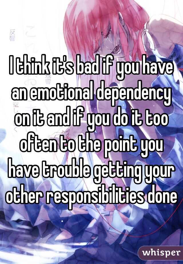 I think it's bad if you have an emotional dependency on it and if you do it too often to the point you have trouble getting your other responsibilities done