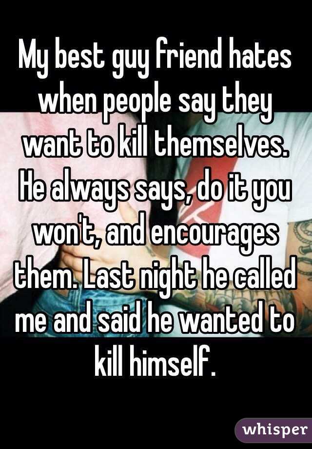 My best guy friend hates when people say they want to kill ...