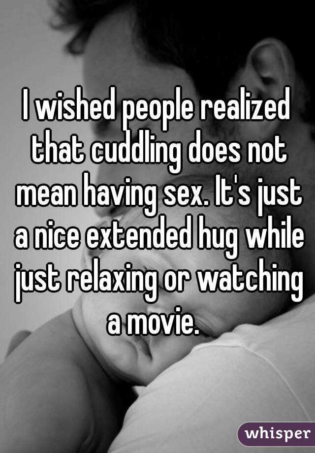 I wished people realized that cuddling does not mean having sex. It's just a nice extended hug while just relaxing or watching a movie.  
