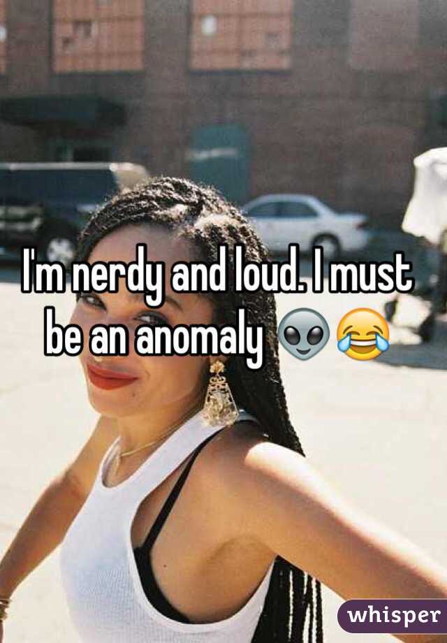 I'm nerdy and loud. I must be an anomaly 👽😂