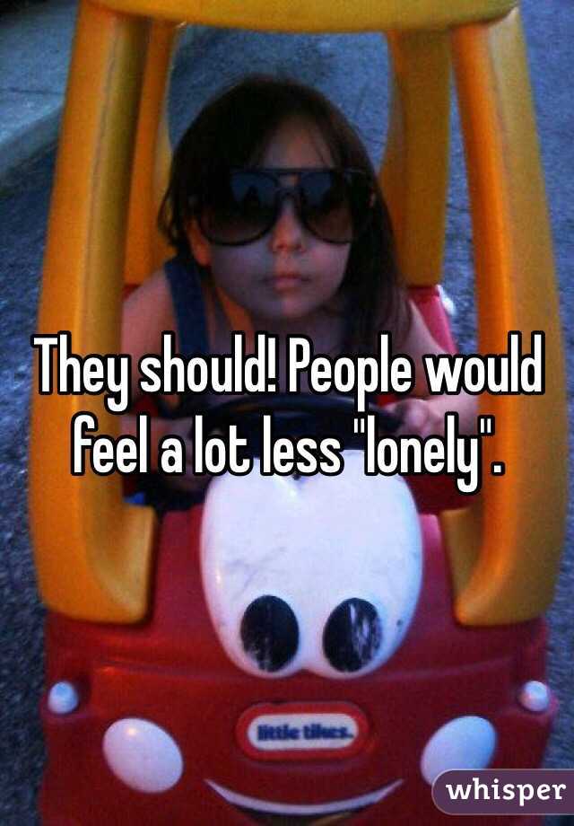 They should! People would feel a lot less "lonely".