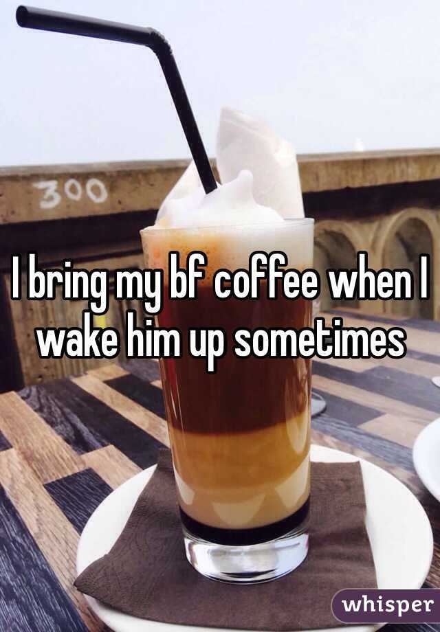 I bring my bf coffee when I wake him up sometimes