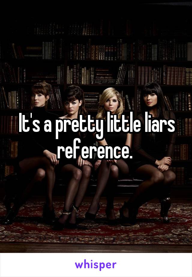 It's a pretty little liars reference. 