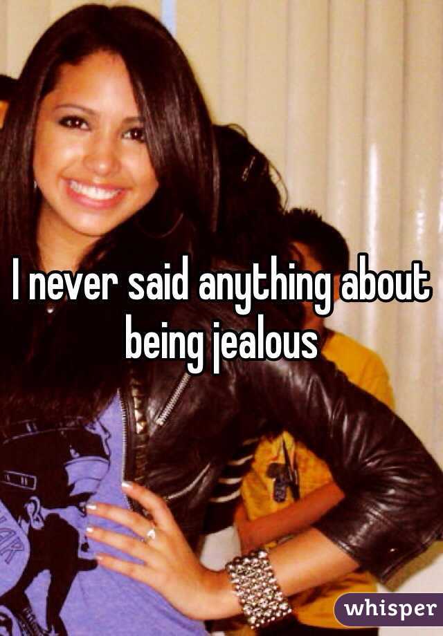 I never said anything about being jealous 