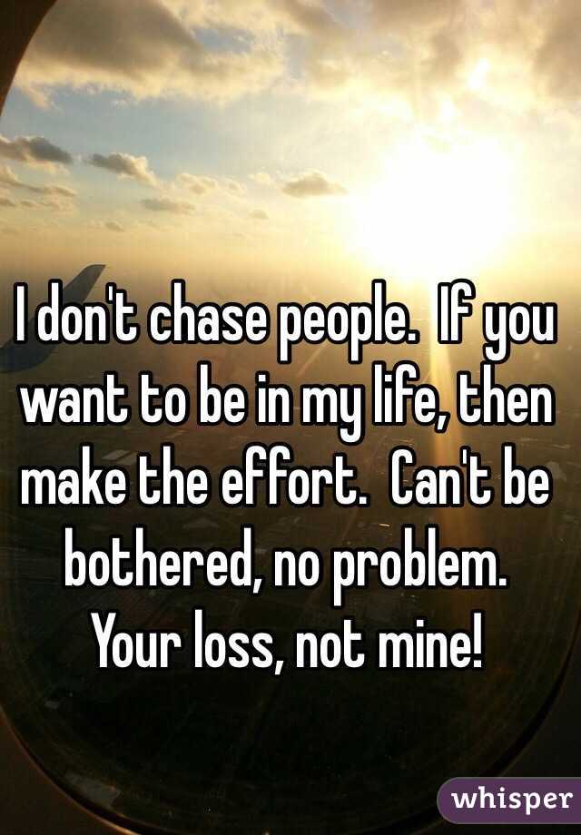 I don't chase people.  If you want to be in my life, then make the effort.  Can't be bothered, no problem.  Your loss, not mine!