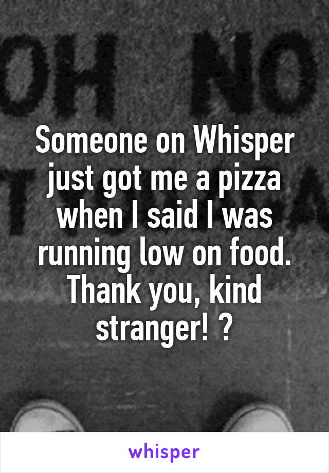 Someone on Whisper just got me a pizza when I said I was running low on food. Thank you, kind stranger! 