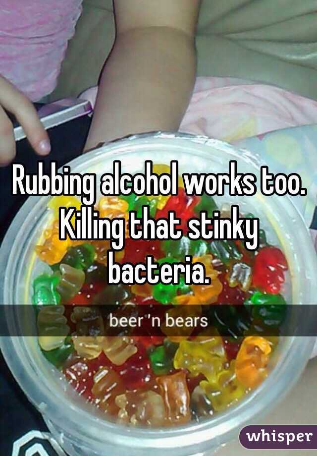 Rubbing alcohol works too. Killing that stinky bacteria.