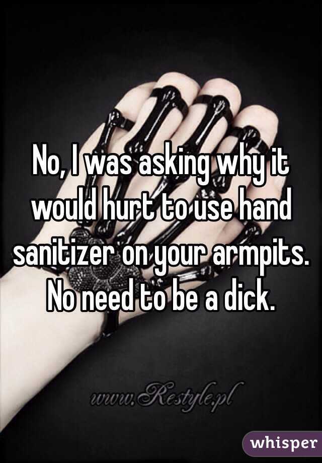 No, I was asking why it would hurt to use hand sanitizer on your armpits.
No need to be a dick.