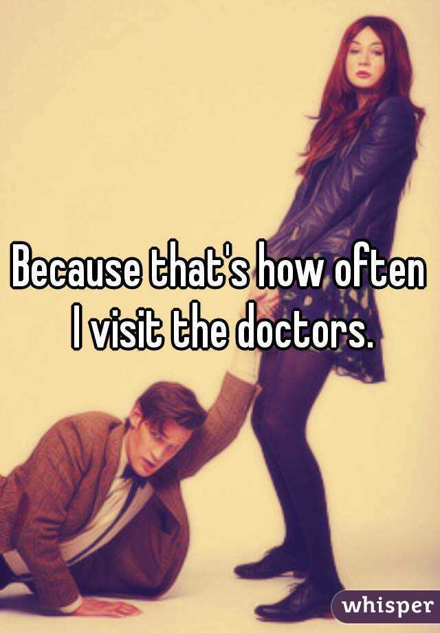 Because that's how often I visit the doctors.