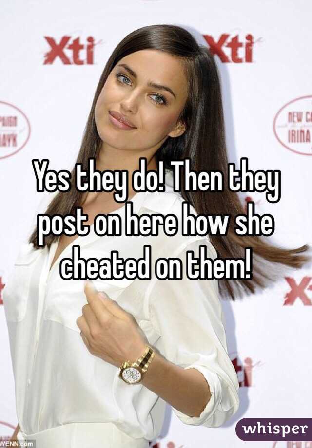 Yes they do! Then they post on here how she cheated on them!