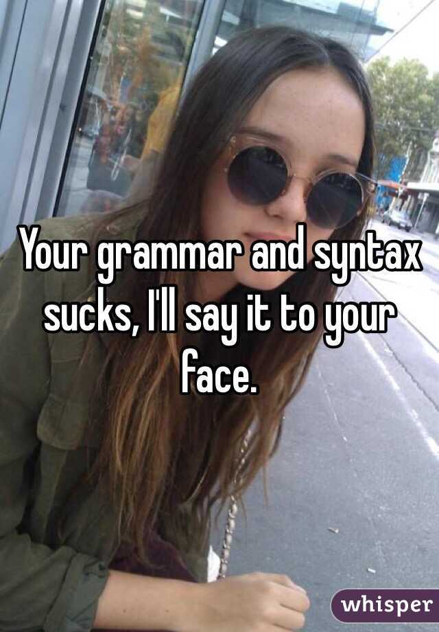 Your grammar and syntax sucks, I'll say it to your face. 