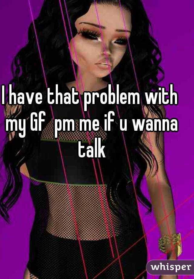 I have that problem with my Gf  pm me if u wanna talk