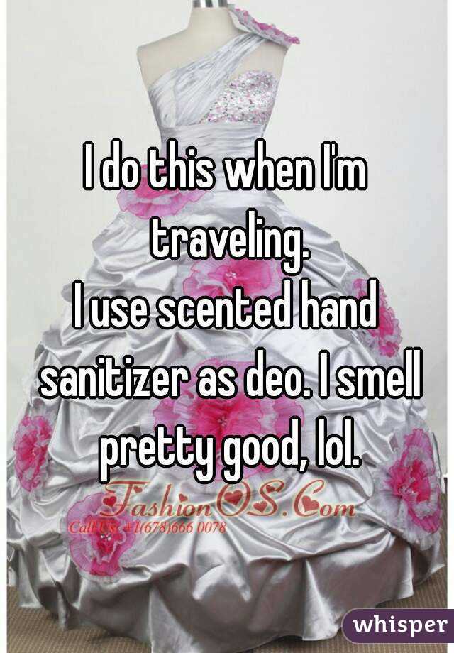 I do this when I'm traveling.
I use scented hand sanitizer as deo. I smell pretty good, lol.