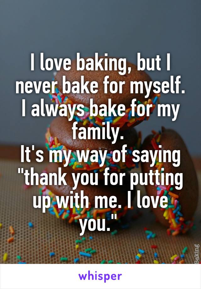 I love baking, but I never bake for myself. I always bake for my family. 
It's my way of saying "thank you for putting up with me. I love you." 