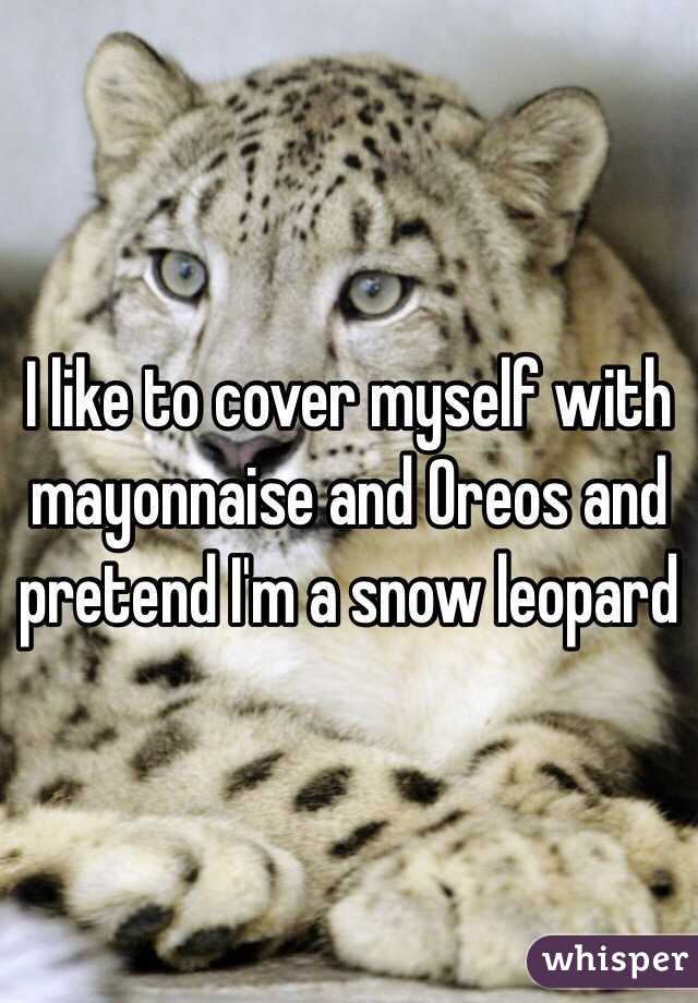 I like to cover myself with mayonnaise and Oreos and pretend I'm a snow leopard