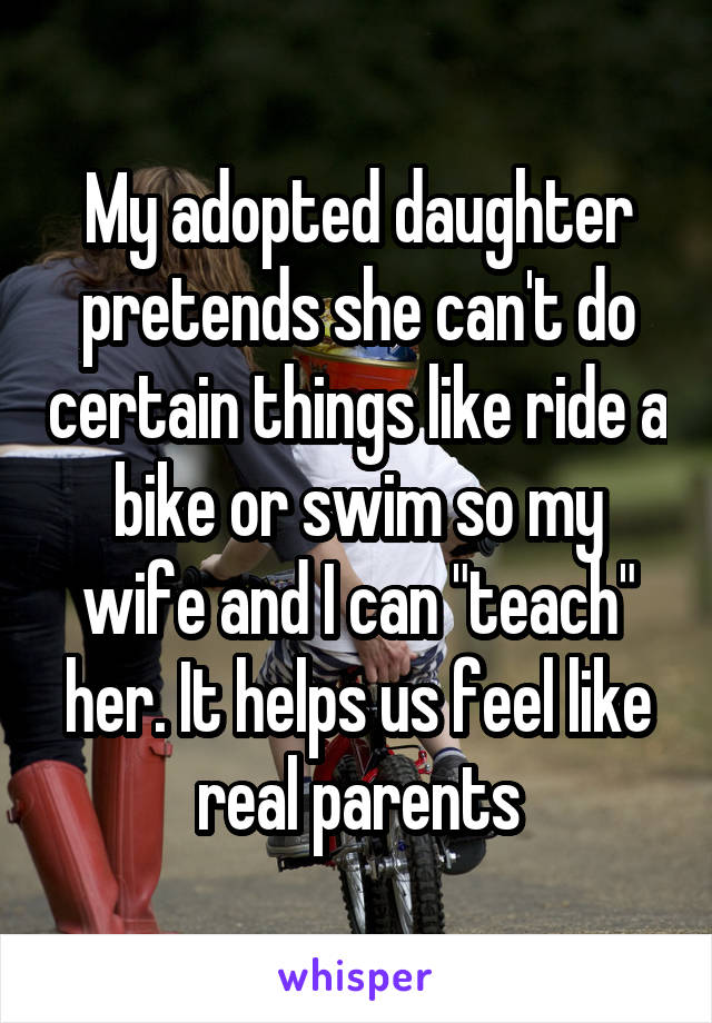 My adopted daughter pretends she can't do certain things like ride a bike or swim so my wife and I can "teach" her. It helps us feel like real parents