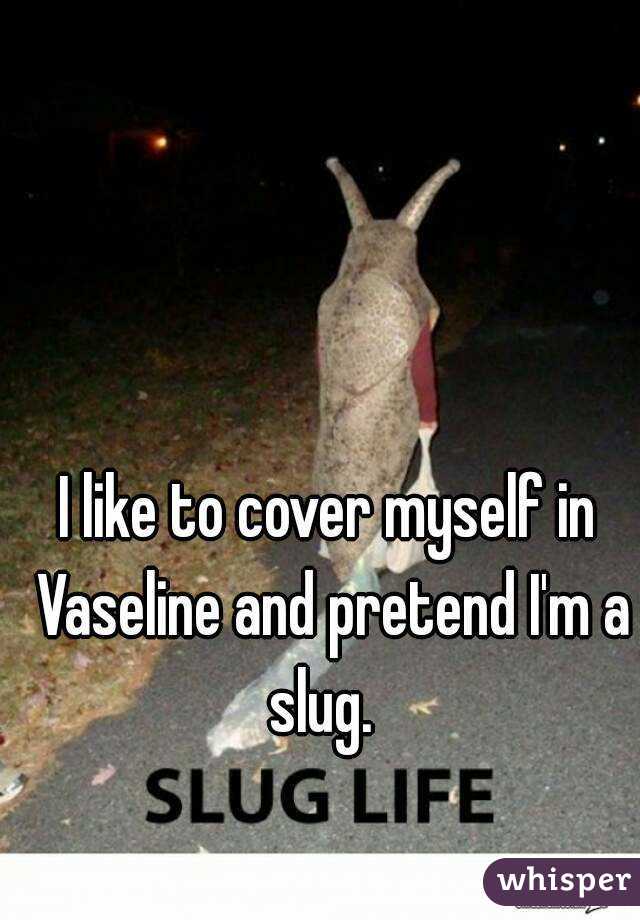 I like to cover myself in Vaseline and pretend I'm a slug.  