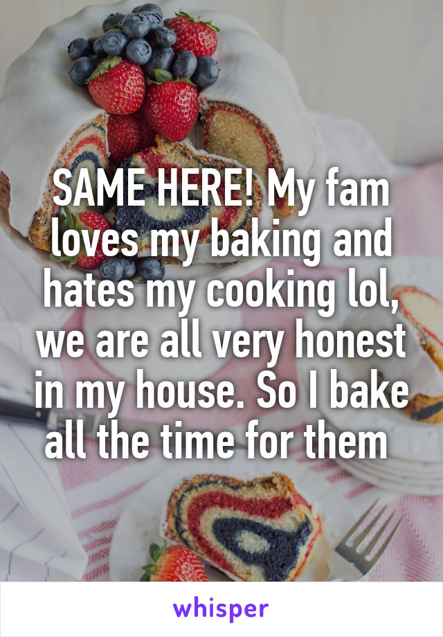 SAME HERE! My fam loves my baking and hates my cooking lol, we are all very honest in my house. So I bake all the time for them 
