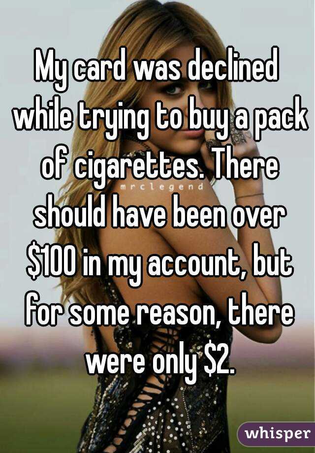 My card was declined while trying to buy a pack of cigarettes. There should have been over $100 in my account, but for some reason, there were only $2.