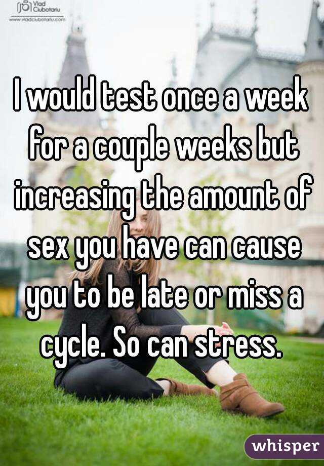 I would test once a week for a couple weeks but increasing the amount of sex you have can cause you to be late or miss a cycle. So can stress. 