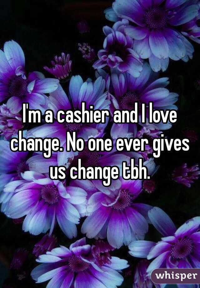 I'm a cashier and I love change. No one ever gives us change tbh. 