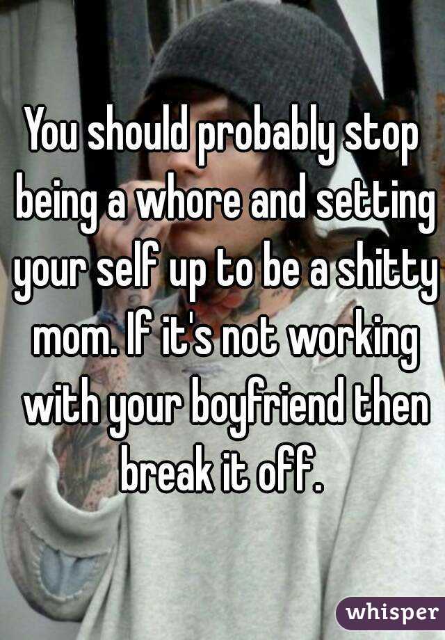 You should probably stop being a whore and setting your self up to be a shitty mom. If it's not working with your boyfriend then break it off. 