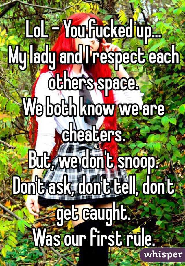 LoL - You fucked up...
My lady and I respect each others space.
We both know we are cheaters.
But, we don't snoop.
Don't ask, don't tell, don't get caught. 
Was our first rule.