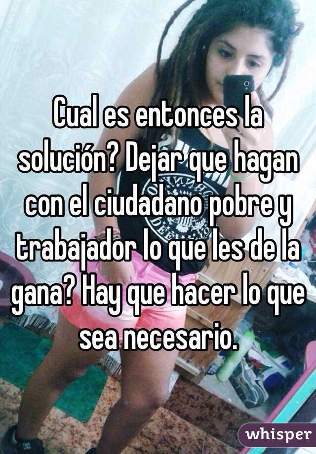 Cual es entonces la solución? Dejar que hagan con el ciudadano pobre y trabajador lo que les de la gana? Hay que hacer lo que sea necesario. 