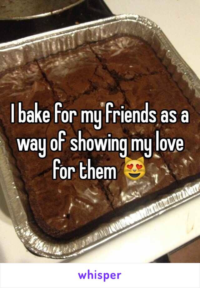 I bake for my friends as a way of showing my love for them 😻