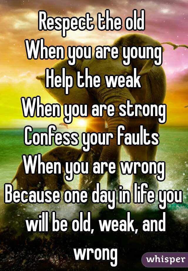 Respect the old 
When you are young
Help the weak
When you are strong
Confess your faults 
When you are wrong
Because one day in life you will be old, weak, and wrong
