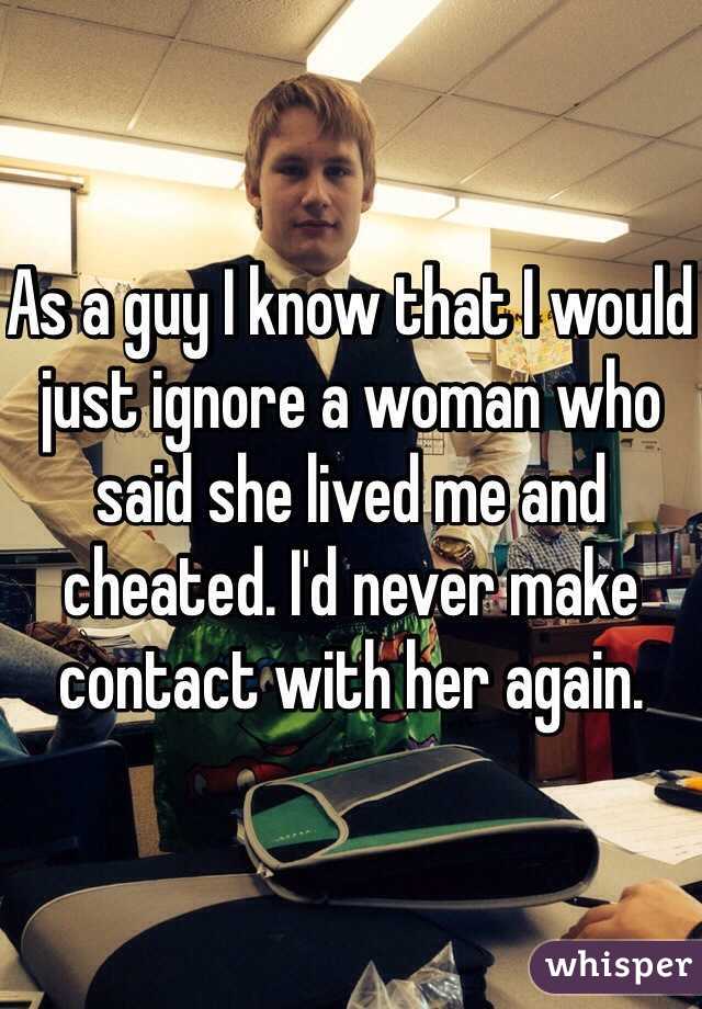 As a guy I know that I would just ignore a woman who said she lived me and cheated. I'd never make contact with her again.